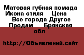 Матовая губная помада “Икона стиля“ › Цена ­ 499 - Все города Другое » Продам   . Брянская обл.